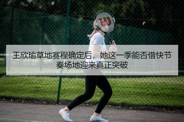 王欣瑜草地赛程确定后，她这一季能否借快节奏场地迎来真正突破